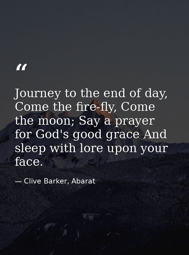 Journey to the end of day, Come the fire-fly, Come the moon; Say a prayer for God's good grace And sleep with lore upon  — Clive Barker, Abarat