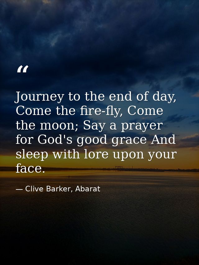 Journey to the end of day, Come the fire-fly, Come the moon; Say a prayer for God's good grace And sleep with lore upon  — Clive Barker, Abarat