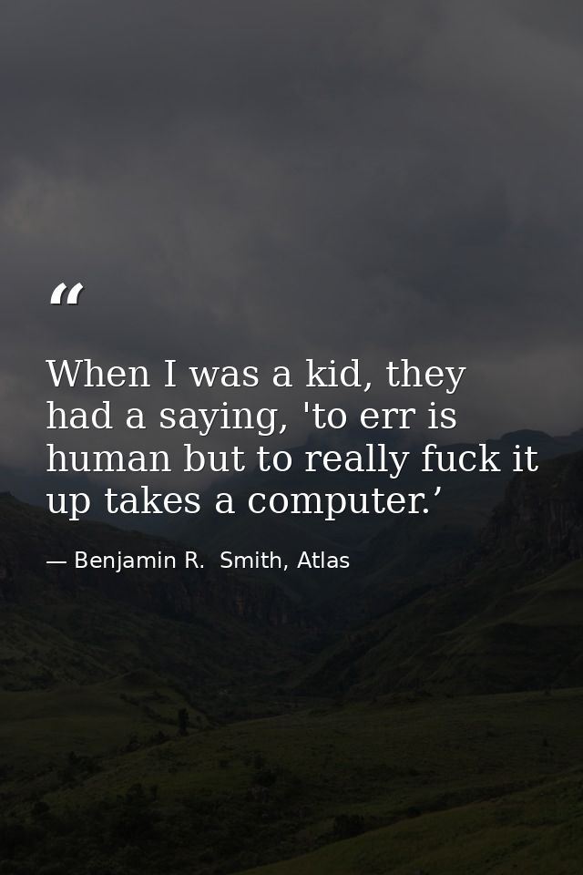 When I was a kid, they had a saying, 'to err is human but to really fuck it up takes a computer.’ — Benjamin R.  Smith, Atlas