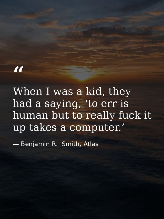 When I was a kid, they had a saying, 'to err is human but to really fuck it up takes a computer.’ — Benjamin R.  Smith, Atlas