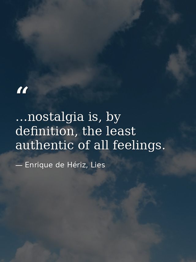 …nostalgia is, by definition, the least authentic of all feelings. — Enrique de Hériz, Lies