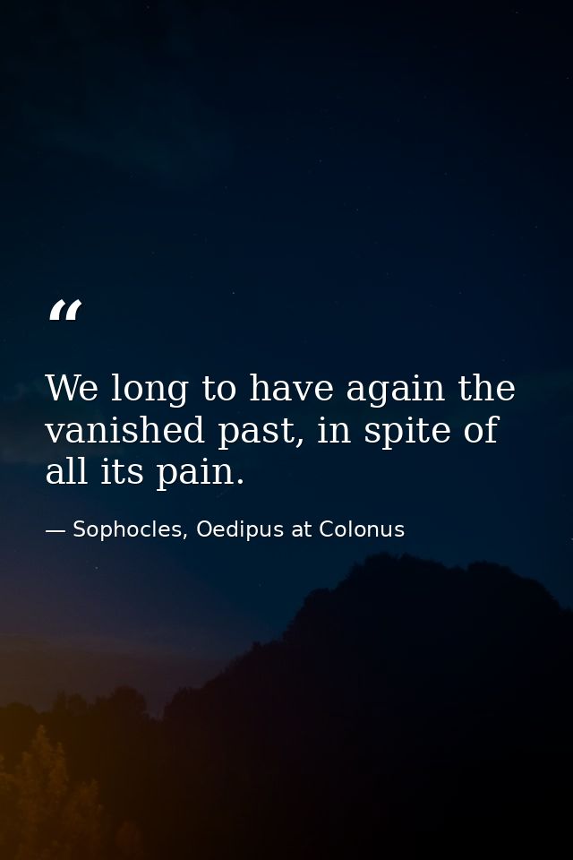 We long to have again the vanished past, in spite of all its pain. — Sophocles, Oedipus at Colonus