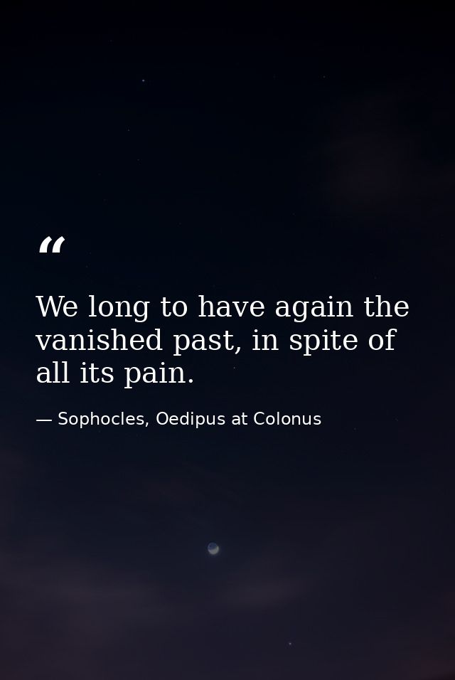 We long to have again the vanished past, in spite of all its pain. — Sophocles, Oedipus at Colonus