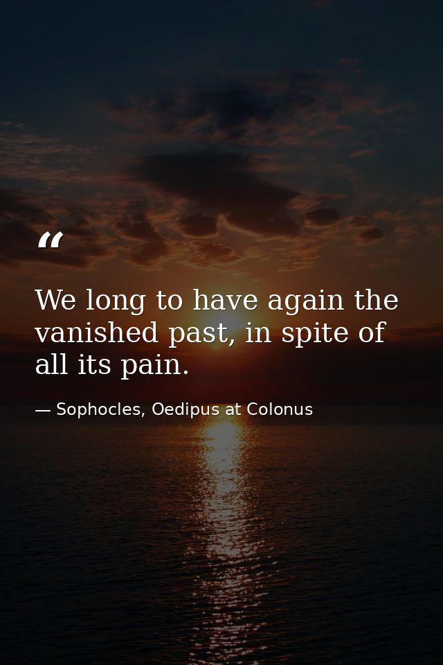 We long to have again the vanished past, in spite of all its pain. — Sophocles, Oedipus at Colonus