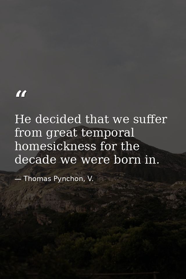 He decided that we suffer from great temporal homesickness for the decade we were born in. — Thomas Pynchon, V.