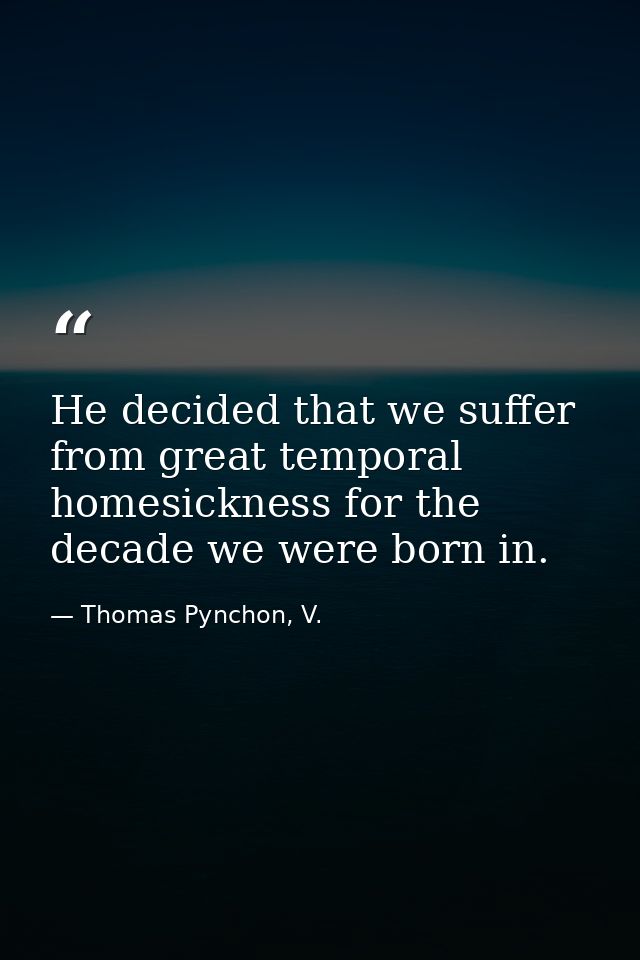 He decided that we suffer from great temporal homesickness for the decade we were born in. — Thomas Pynchon, V.