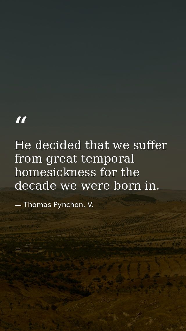 He decided that we suffer from great temporal homesickness for the decade we were born in. — Thomas Pynchon, V.