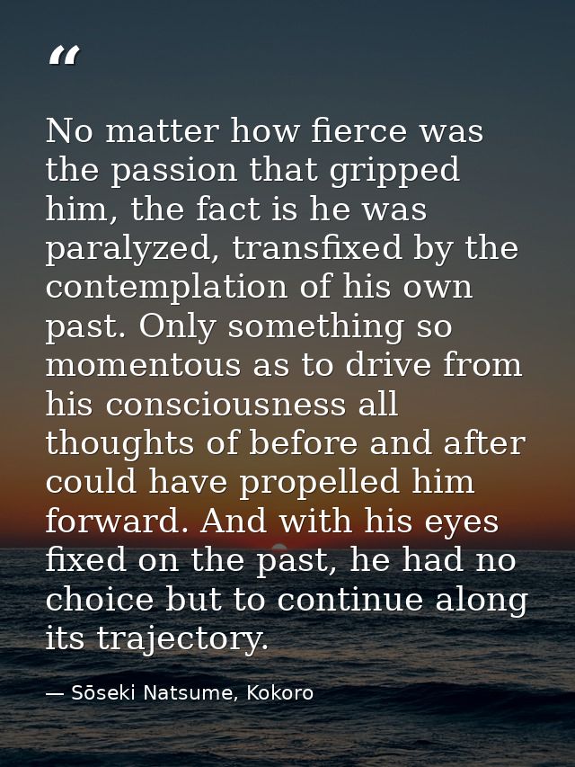 No matter how fierce was the passion that gripped him, the fact is he was paralyzed, transfixed by the contemplation of  — Sōseki Natsume, Kokoro
