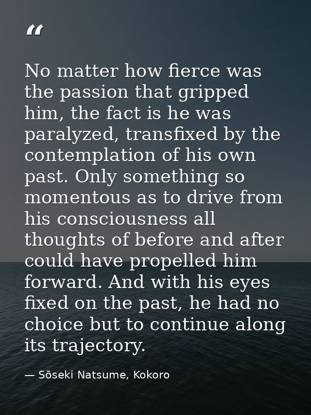 No matter how fierce was the passion that gripped him, the fact is he was paralyzed, transfixed by the contemplation of  — Sōseki Natsume, Kokoro