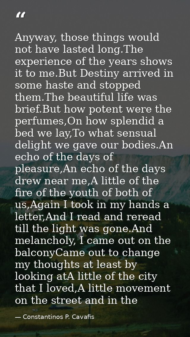 Anyway, those things would not have lasted long.The experience of the years shows it to me.But Destiny arrived in some h — Constantinos P. Cavafis