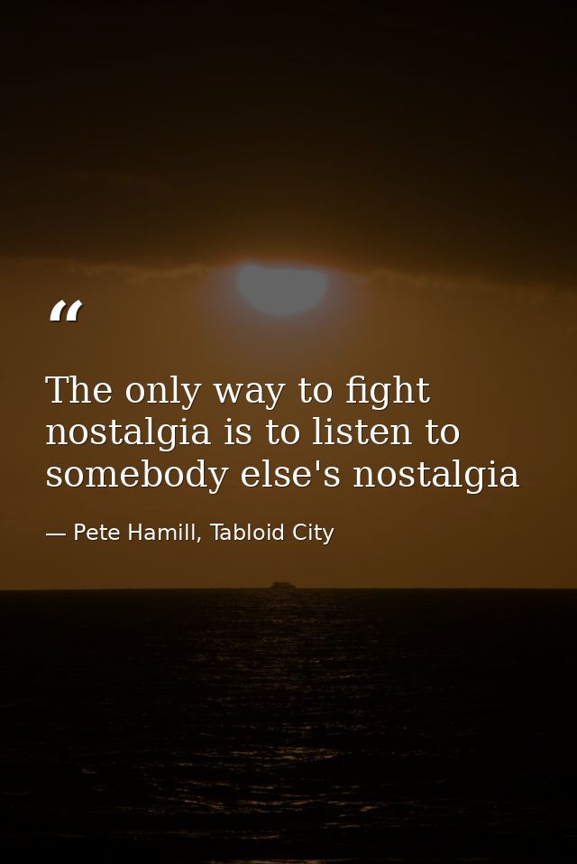 The only way to fight nostalgia is to listen to somebody else's nostalgia — Pete Hamill, Tabloid City