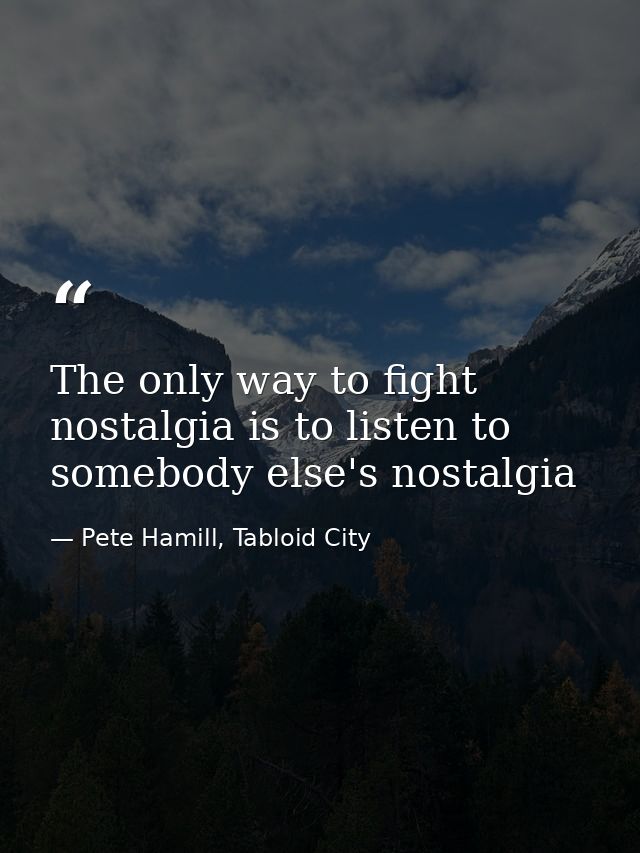 The only way to fight nostalgia is to listen to somebody else's nostalgia — Pete Hamill, Tabloid City