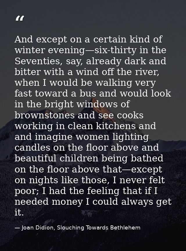 And except on a certain kind of winter evening—six-thirty in the Seventies, say, already dark and bitter with a wind off — Joan Didion, Slouching Towards Bethlehem