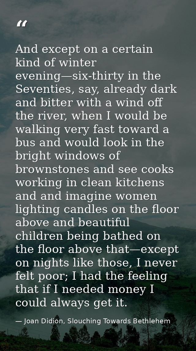 And except on a certain kind of winter evening—six-thirty in the Seventies, say, already dark and bitter with a wind off — Joan Didion, Slouching Towards Bethlehem