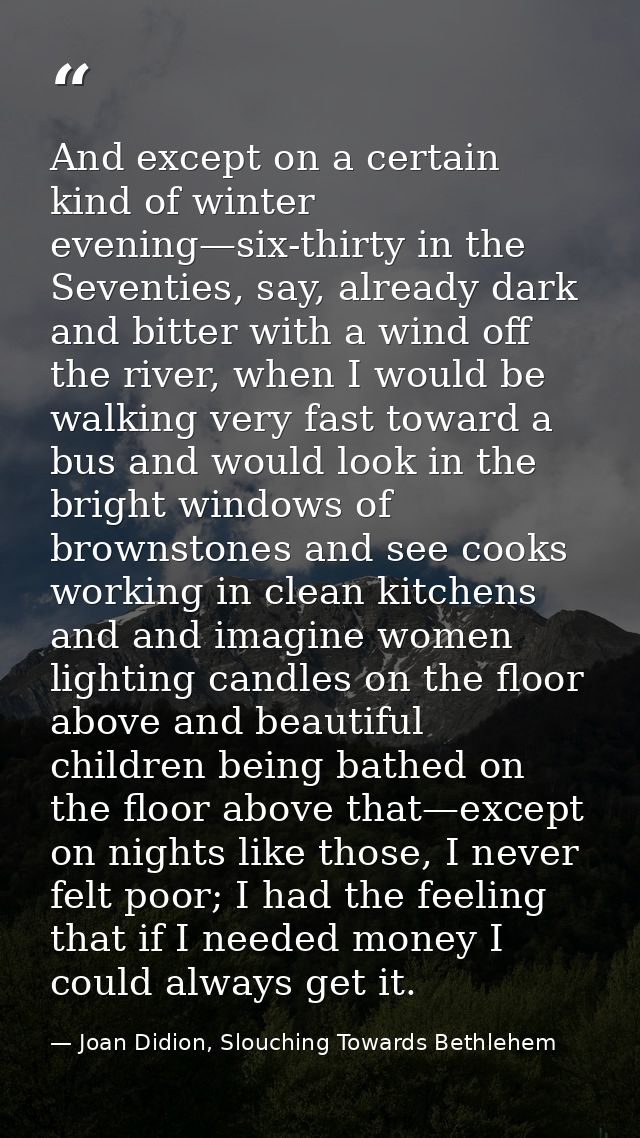 And except on a certain kind of winter evening—six-thirty in the Seventies, say, already dark and bitter with a wind off — Joan Didion, Slouching Towards Bethlehem