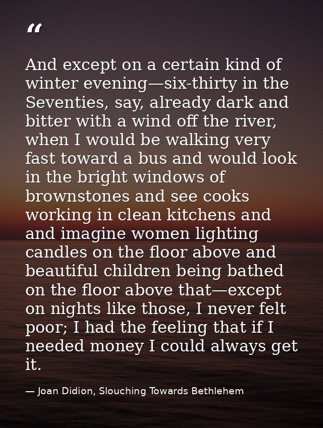 And except on a certain kind of winter evening—six-thirty in the Seventies, say, already dark and bitter with a wind off — Joan Didion, Slouching Towards Bethlehem