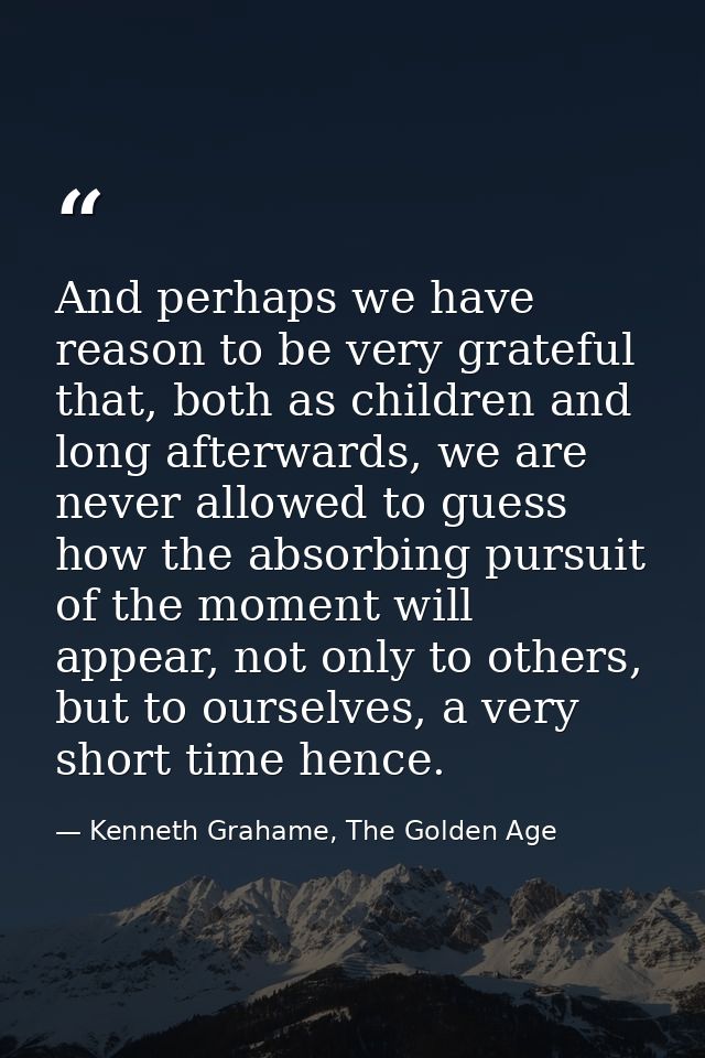 And perhaps we have reason to be very grateful that, both as children and long afterwards, we are never allowed to guess — Kenneth Grahame, The Golden Age