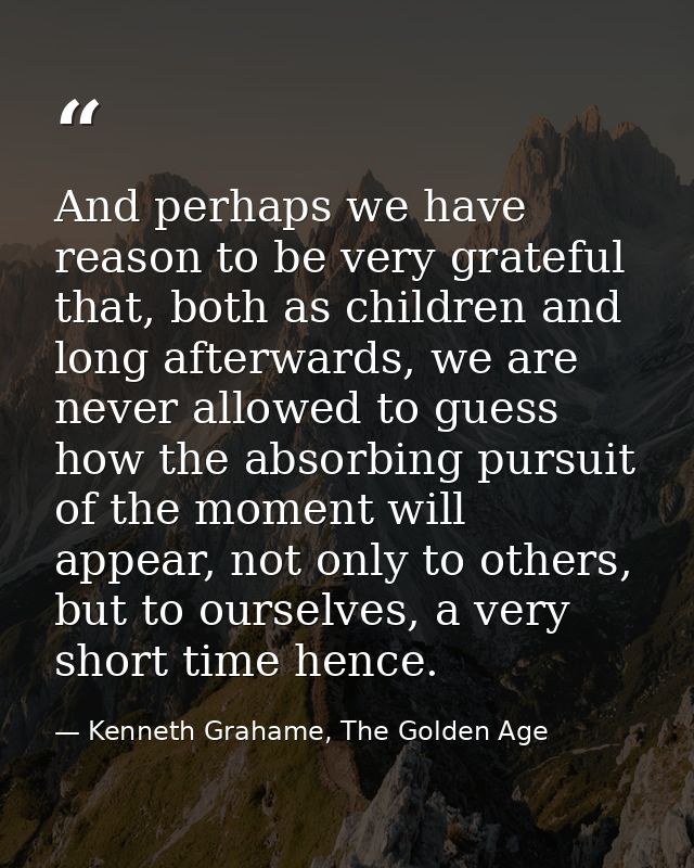And perhaps we have reason to be very grateful that, both as children and long afterwards, we are never allowed to guess — Kenneth Grahame, The Golden Age