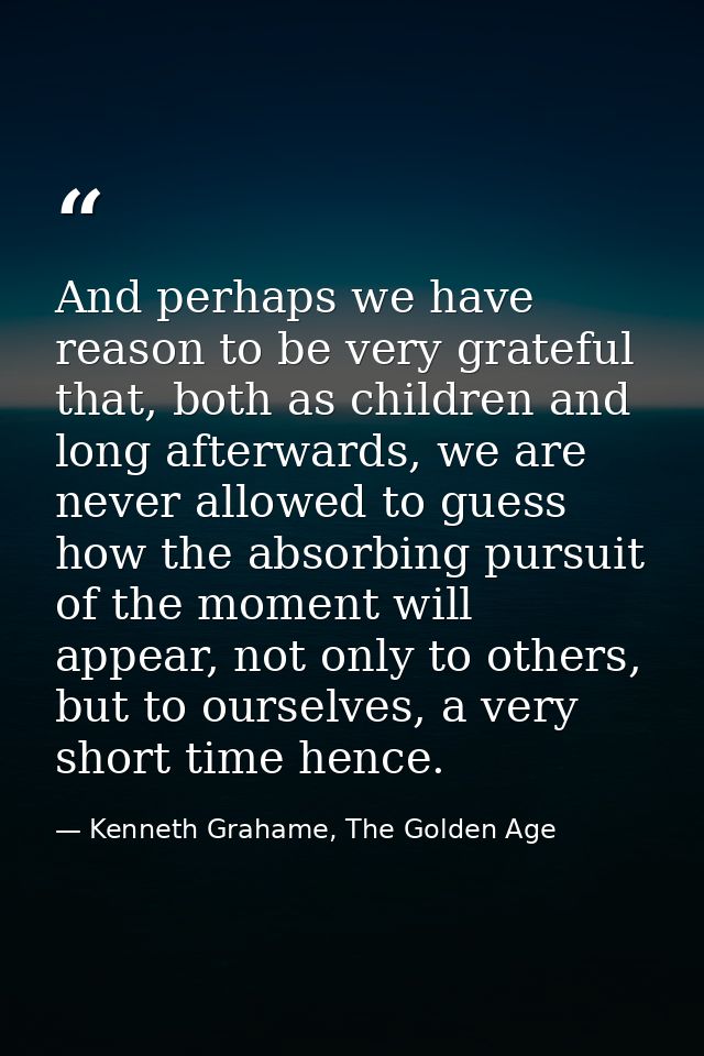 And perhaps we have reason to be very grateful that, both as children and long afterwards, we are never allowed to guess — Kenneth Grahame, The Golden Age