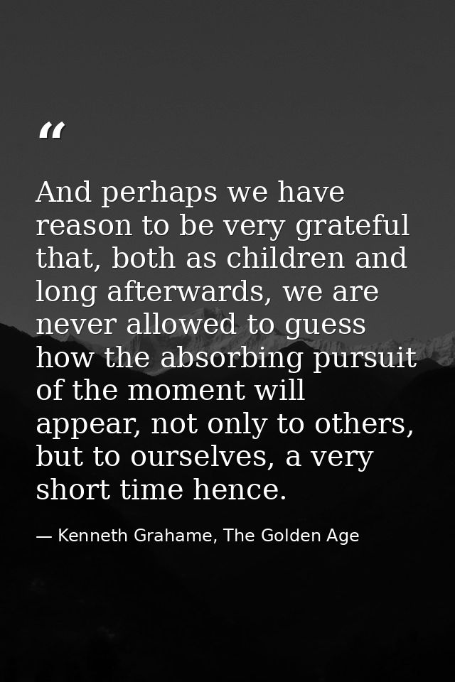And perhaps we have reason to be very grateful that, both as children and long afterwards, we are never allowed to guess — Kenneth Grahame, The Golden Age