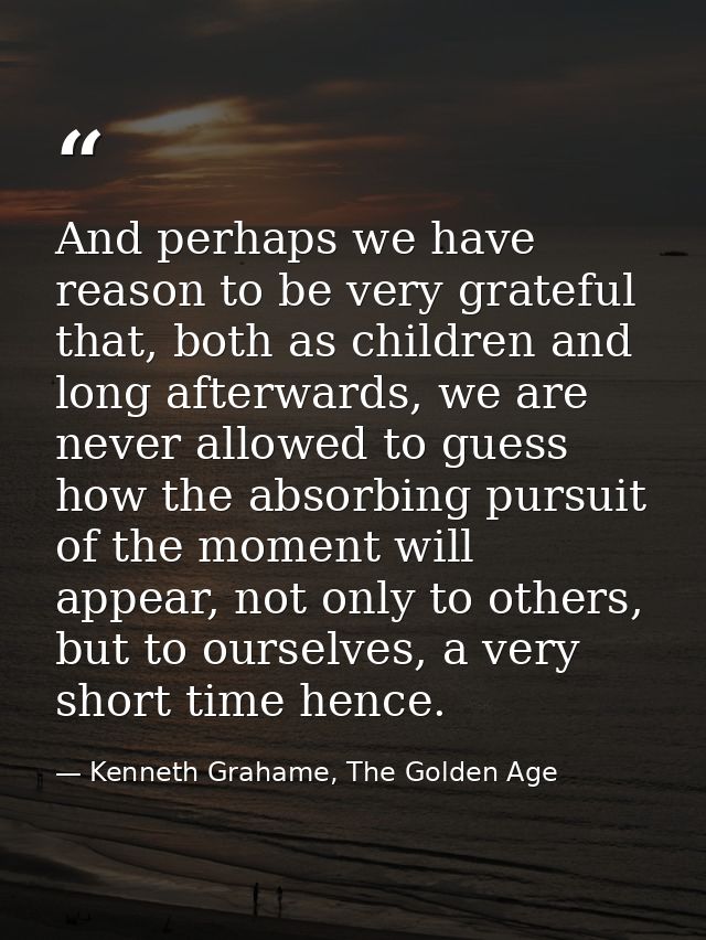 And perhaps we have reason to be very grateful that, both as children and long afterwards, we are never allowed to guess — Kenneth Grahame, The Golden Age
