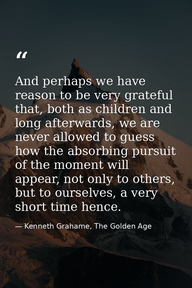 And perhaps we have reason to be very grateful that, both as children and long afterwards, we are never allowed to guess — Kenneth Grahame, The Golden Age