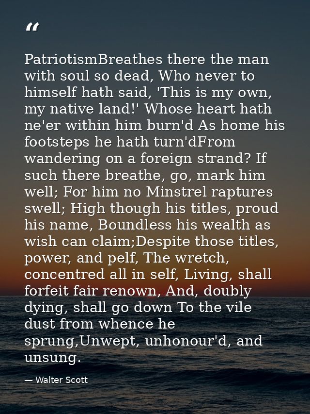 PatriotismBreathes there the man with soul so dead, Who never to himself hath said, 'This is my own, my native land!' Wh — Walter Scott