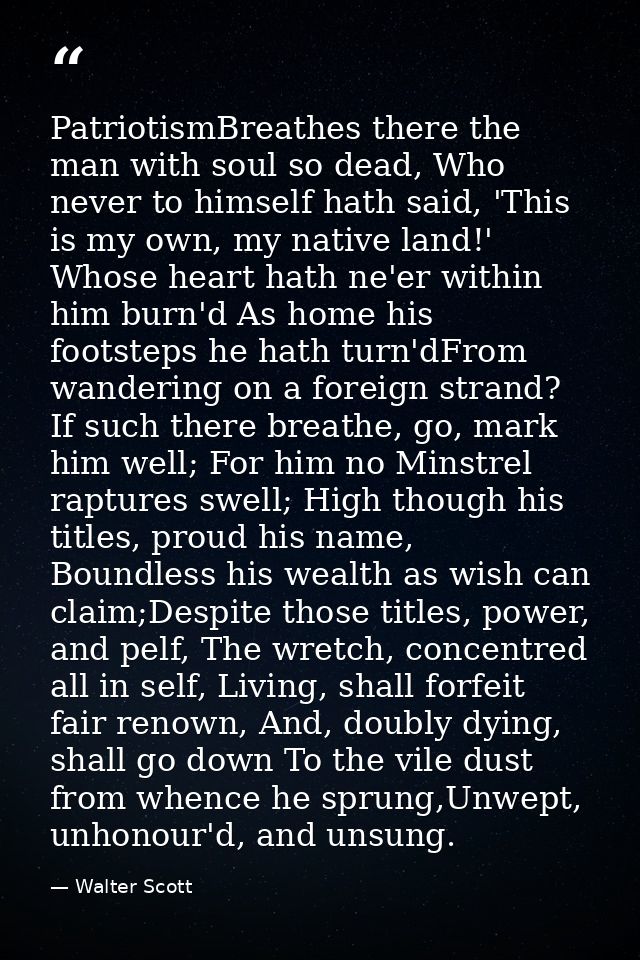 PatriotismBreathes there the man with soul so dead, Who never to himself hath said, 'This is my own, my native land!' Wh — Walter Scott