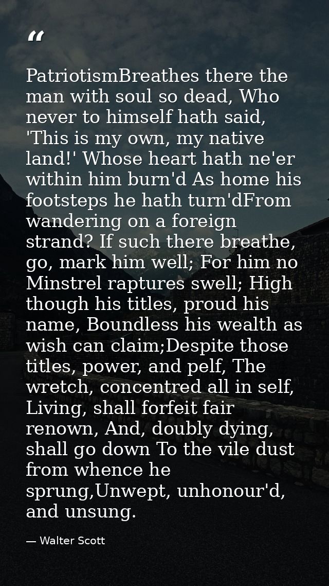 PatriotismBreathes there the man with soul so dead, Who never to himself hath said, 'This is my own, my native land!' Wh — Walter Scott