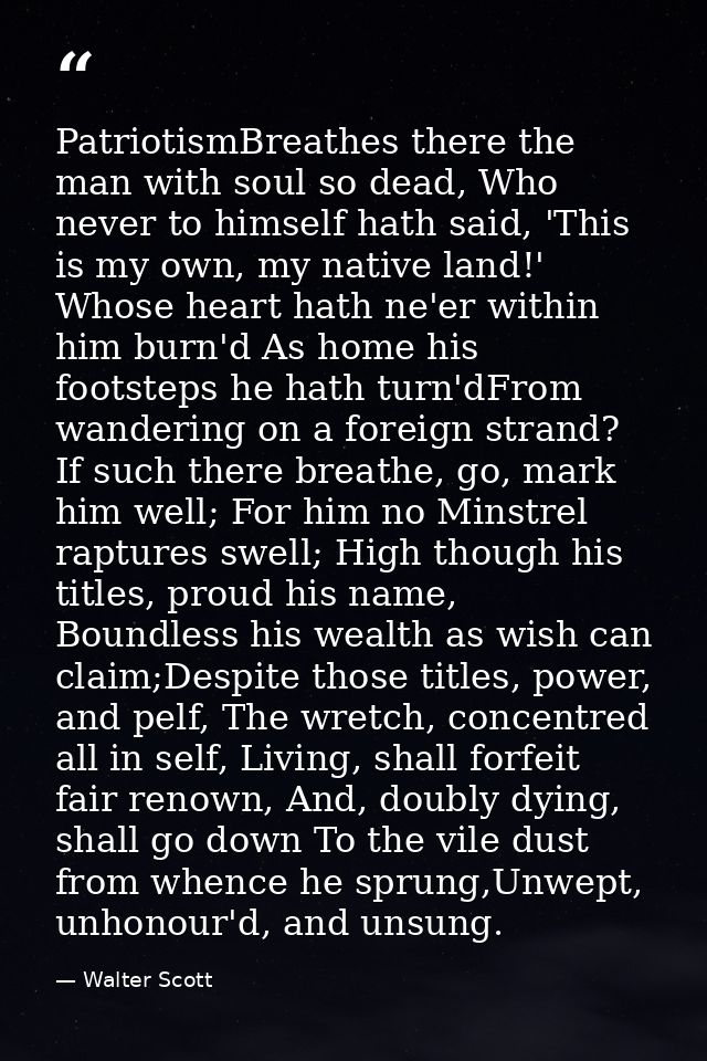 PatriotismBreathes there the man with soul so dead, Who never to himself hath said, 'This is my own, my native land!' Wh — Walter Scott
