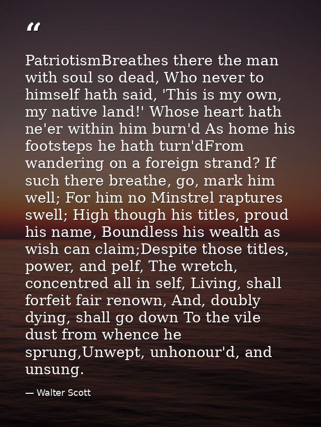 PatriotismBreathes there the man with soul so dead, Who never to himself hath said, 'This is my own, my native land!' Wh — Walter Scott