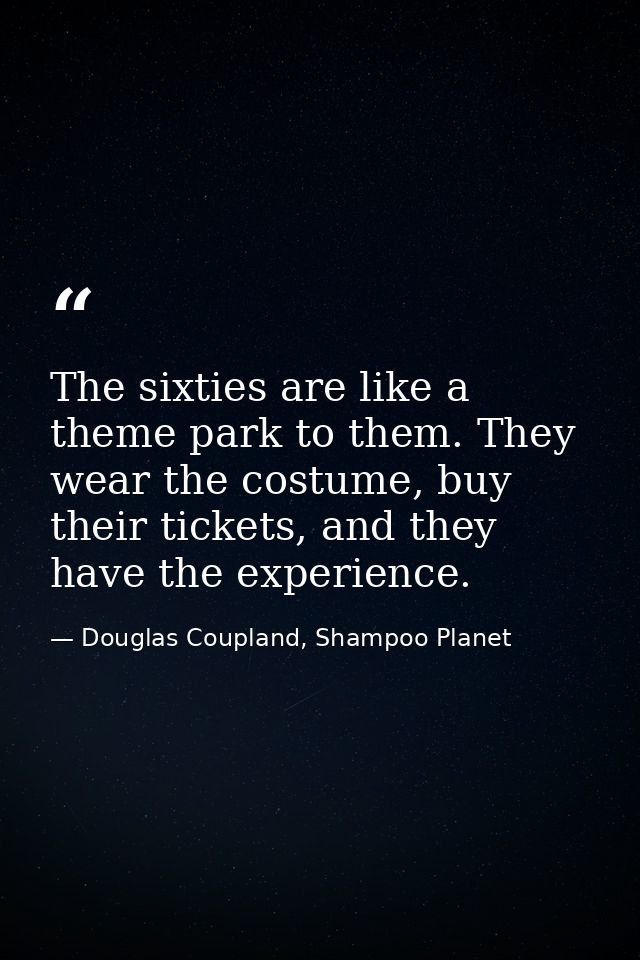 The sixties are like a theme park to them. They wear the costume, buy their tickets, and they have the experience. — Douglas Coupland, Shampoo Planet