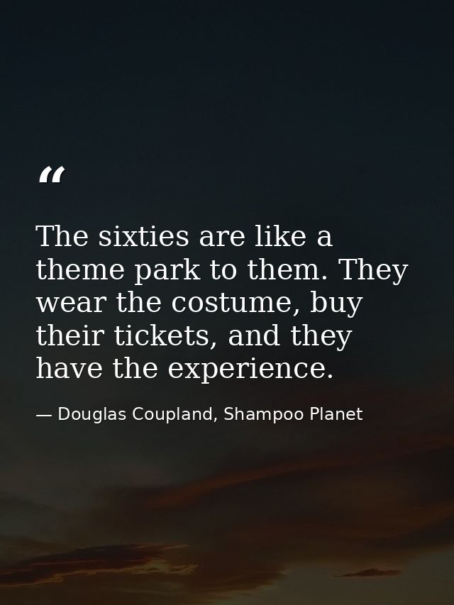 The sixties are like a theme park to them. They wear the costume, buy their tickets, and they have the experience. — Douglas Coupland, Shampoo Planet