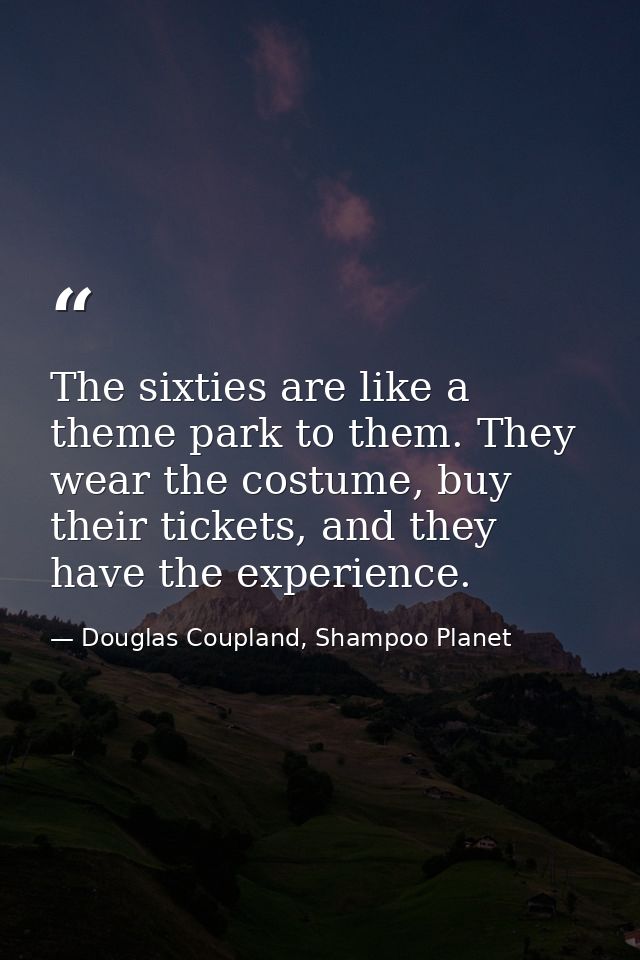 The sixties are like a theme park to them. They wear the costume, buy their tickets, and they have the experience. — Douglas Coupland, Shampoo Planet