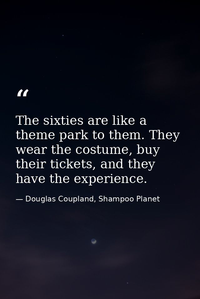 The sixties are like a theme park to them. They wear the costume, buy their tickets, and they have the experience. — Douglas Coupland, Shampoo Planet