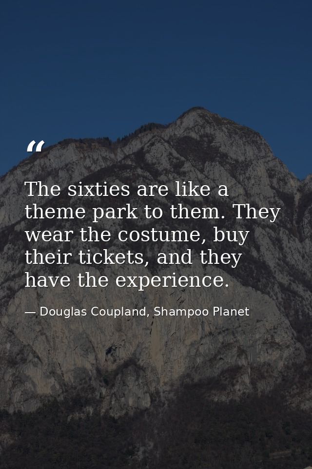 The sixties are like a theme park to them. They wear the costume, buy their tickets, and they have the experience. — Douglas Coupland, Shampoo Planet