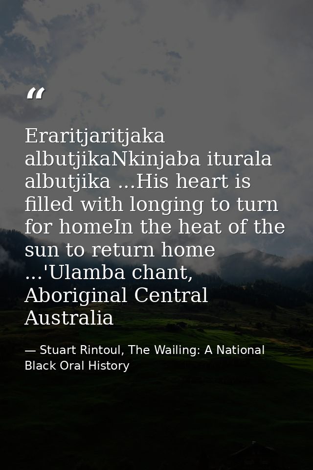 Eraritjaritjaka albutjikaNkinjaba iturala albutjika ...His heart is filled with longing to turn for homeIn the heat of t — Stuart Rintoul, The Wailing: A National Black Oral History
