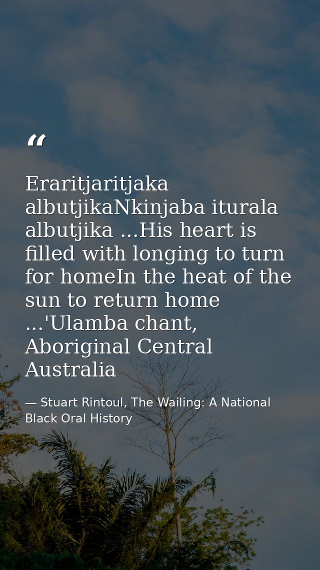 Eraritjaritjaka albutjikaNkinjaba iturala albutjika ...His heart is filled with longing to turn for homeIn the heat of t — Stuart Rintoul, The Wailing: A National Black Oral History