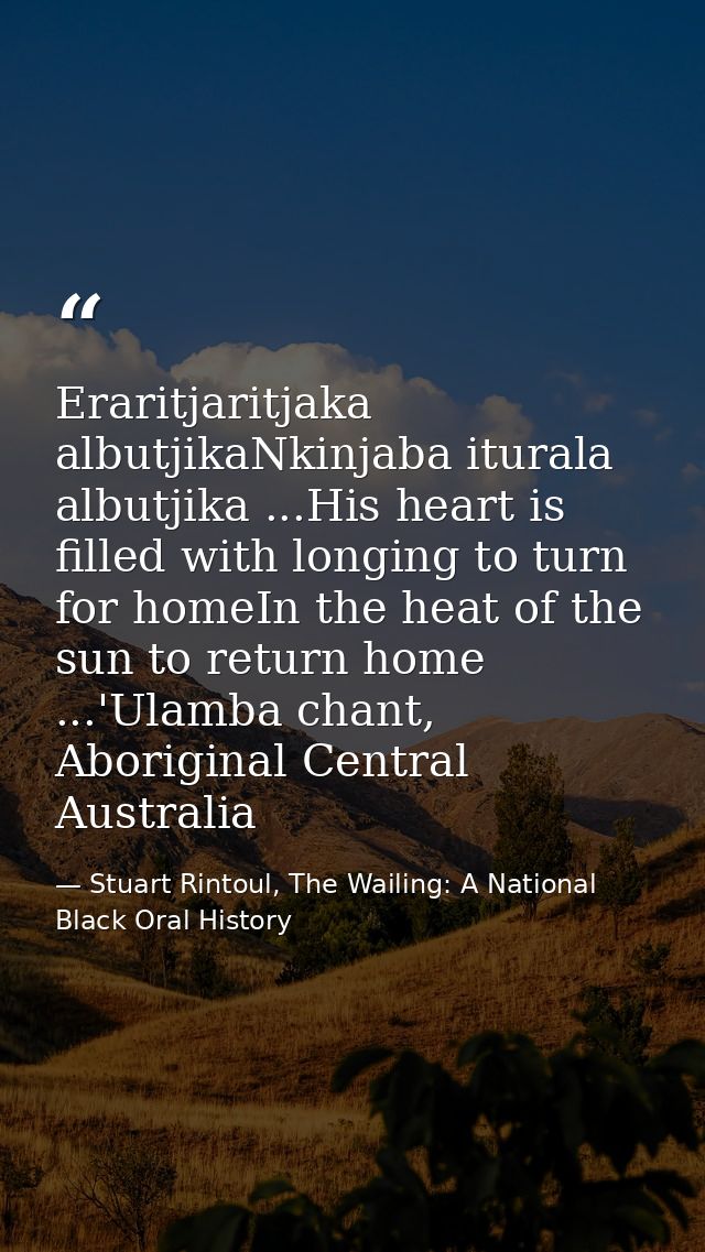 Eraritjaritjaka albutjikaNkinjaba iturala albutjika ...His heart is filled with longing to turn for homeIn the heat of t — Stuart Rintoul, The Wailing: A National Black Oral History