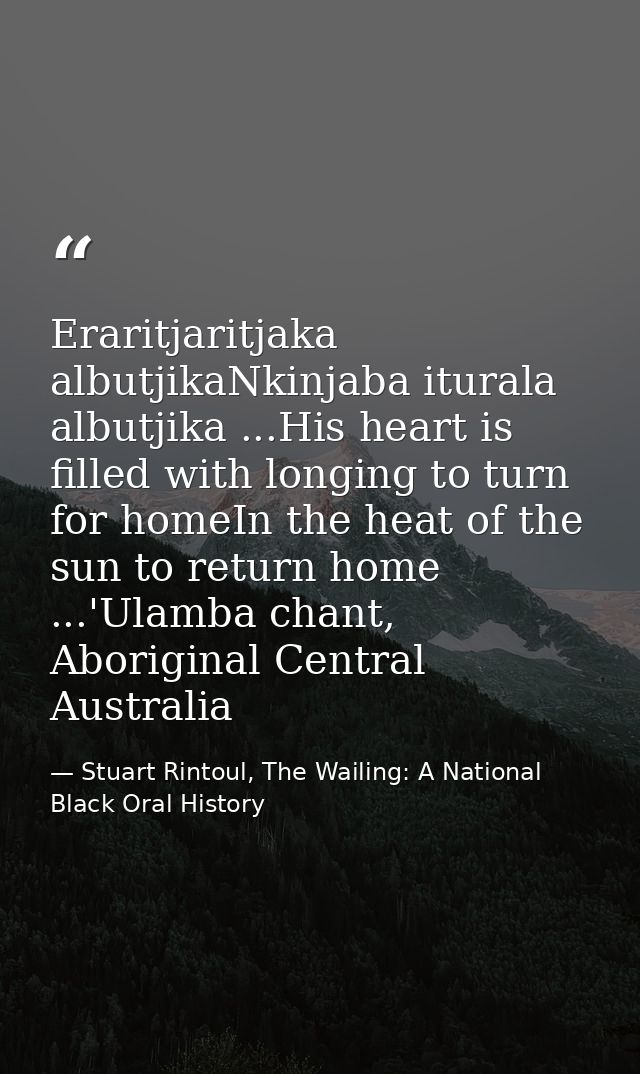 Eraritjaritjaka albutjikaNkinjaba iturala albutjika ...His heart is filled with longing to turn for homeIn the heat of t — Stuart Rintoul, The Wailing: A National Black Oral History