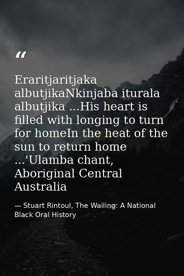 Eraritjaritjaka albutjikaNkinjaba iturala albutjika ...His heart is filled with longing to turn for homeIn the heat of t — Stuart Rintoul, The Wailing: A National Black Oral History