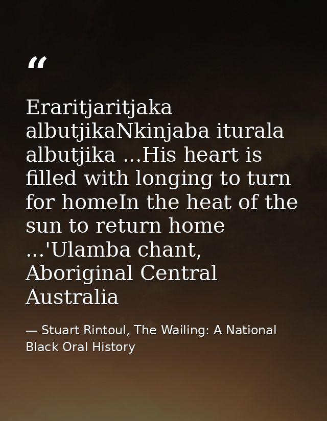 Eraritjaritjaka albutjikaNkinjaba iturala albutjika ...His heart is filled with longing to turn for homeIn the heat of t — Stuart Rintoul, The Wailing: A National Black Oral History