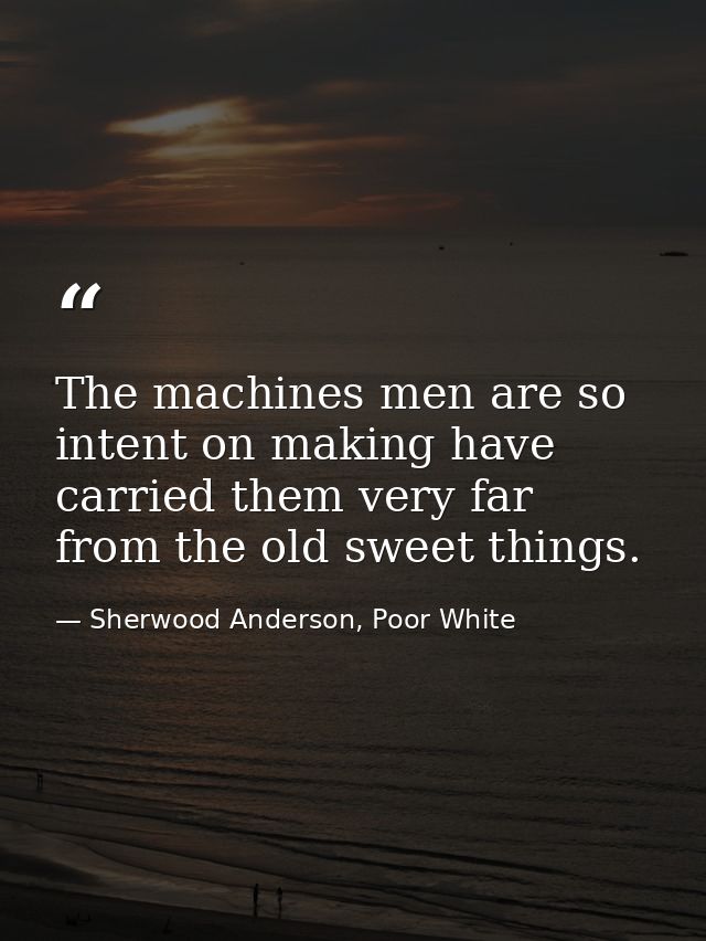 The machines men are so intent on making have carried them very far from the old sweet things. — Sherwood Anderson, Poor White