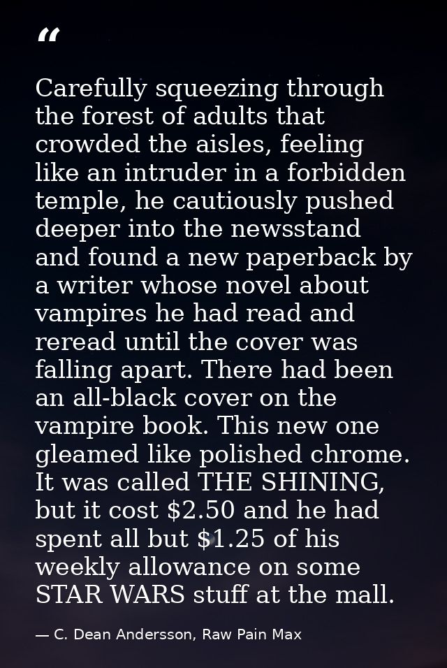 Carefully squeezing through the forest of adults that crowded the aisles, feeling like an intruder in a forbidden temple — C. Dean Andersson, Raw Pain Max