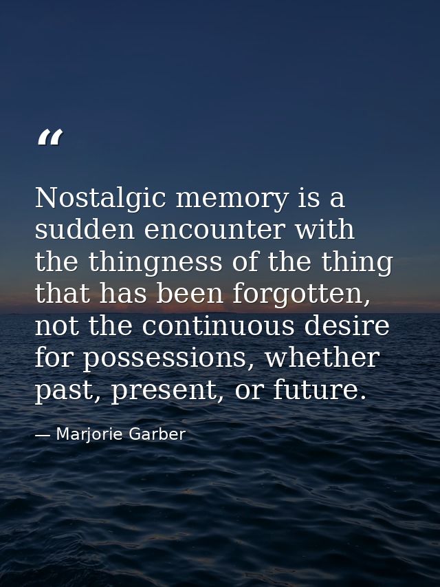 Nostalgic memory is a sudden encounter with the thingness of the thing that has been forgotten, not the continuous desir — Marjorie Garber