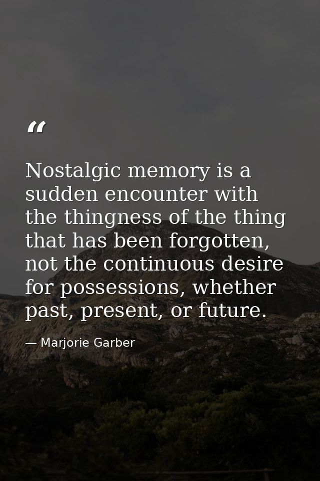 Nostalgic memory is a sudden encounter with the thingness of the thing that has been forgotten, not the continuous desir — Marjorie Garber