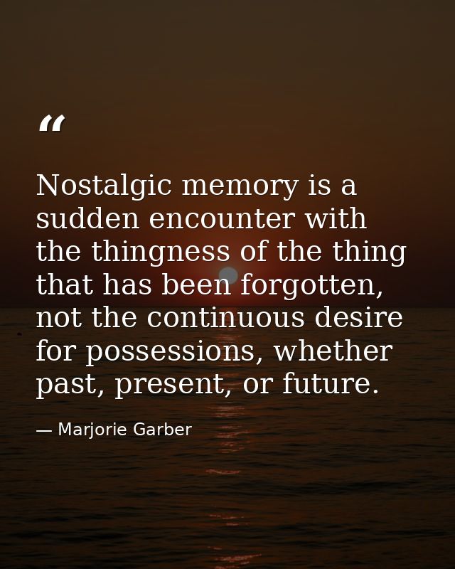 Nostalgic memory is a sudden encounter with the thingness of the thing that has been forgotten, not the continuous desir — Marjorie Garber