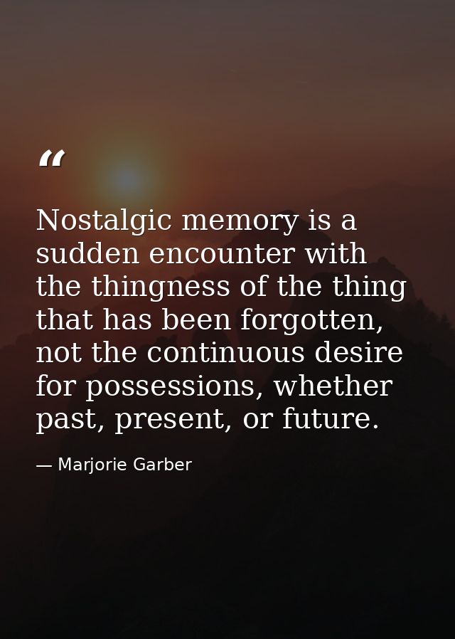 Nostalgic memory is a sudden encounter with the thingness of the thing that has been forgotten, not the continuous desir — Marjorie Garber