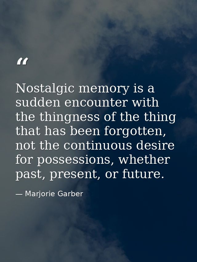 Nostalgic memory is a sudden encounter with the thingness of the thing that has been forgotten, not the continuous desir — Marjorie Garber