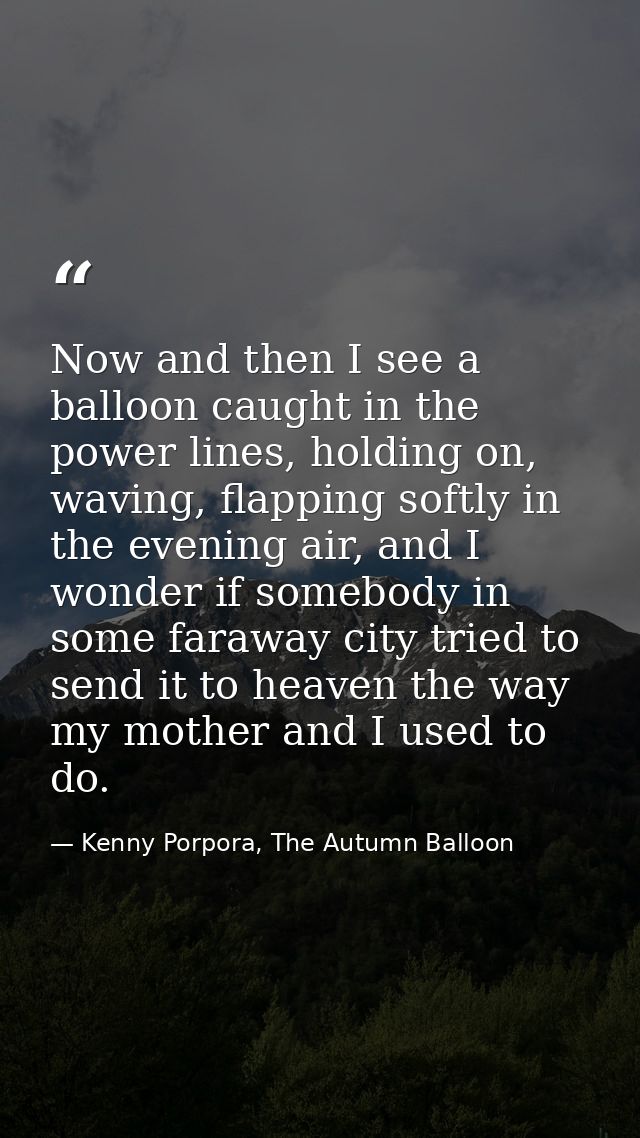 Now and then I see a balloon caught in the power lines, holding on, waving, flapping softly in the evening air, and I wo — Kenny Porpora, The Autumn Balloon